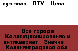 1.1) вуз знак : ПТУ › Цена ­ 189 - Все города Коллекционирование и антиквариат » Значки   . Калининградская обл.,Приморск г.